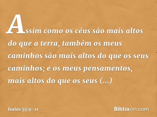 "Assim como os céus são mais altos
do que a terra,
também os meus caminhos
são mais altos do que os seus caminhos;
e os meus pensamentos,
mais altos do que os s