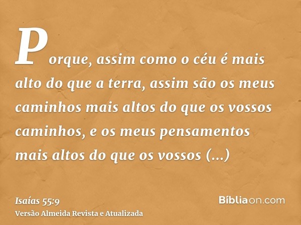 Porque, assim como o céu é mais alto do que a terra, assim são os meus caminhos mais altos do que os vossos caminhos, e os meus pensamentos mais altos do que os