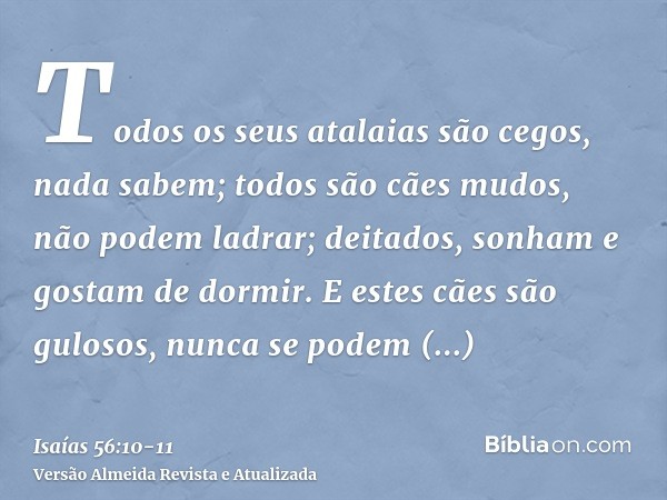 Todos os seus atalaias são cegos, nada sabem; todos são cães mudos, não podem ladrar; deitados, sonham e gostam de dormir.E estes cães são gulosos, nunca se pod