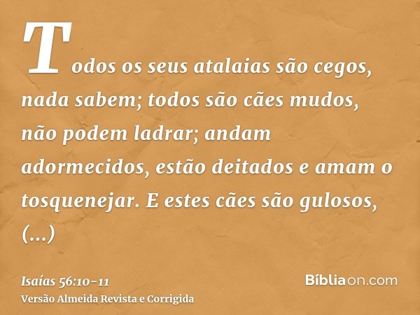 Todos os seus atalaias são cegos, nada sabem; todos são cães mudos, não podem ladrar; andam adormecidos, estão deitados e amam o tosquenejar.E estes cães são gu