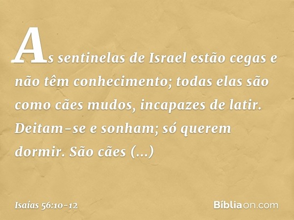 As sentinelas de Israel estão cegas
e não têm conhecimento;
todas elas são como cães mudos,
incapazes de latir.
Deitam-se e sonham;
só querem dormir. São cães d