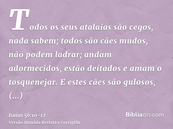 Todos os seus atalaias são cegos, nada sabem; todos são cães mudos, não podem ladrar; andam adormecidos, estão deitados e amam o tosquenejar.E estes cães são gu