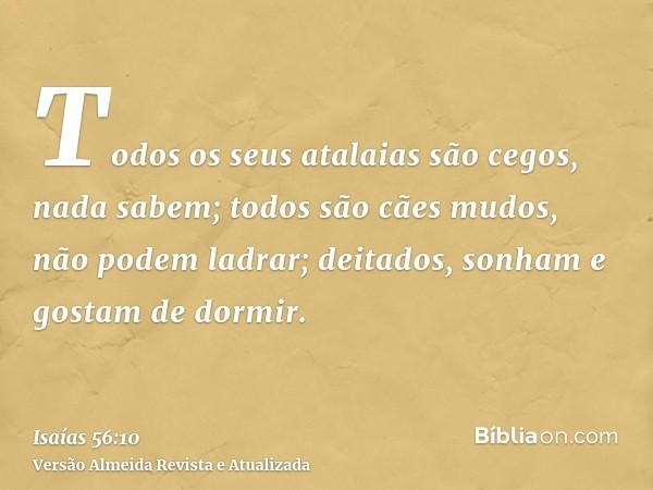 Todos os seus atalaias são cegos, nada sabem; todos são cães mudos, não podem ladrar; deitados, sonham e gostam de dormir.