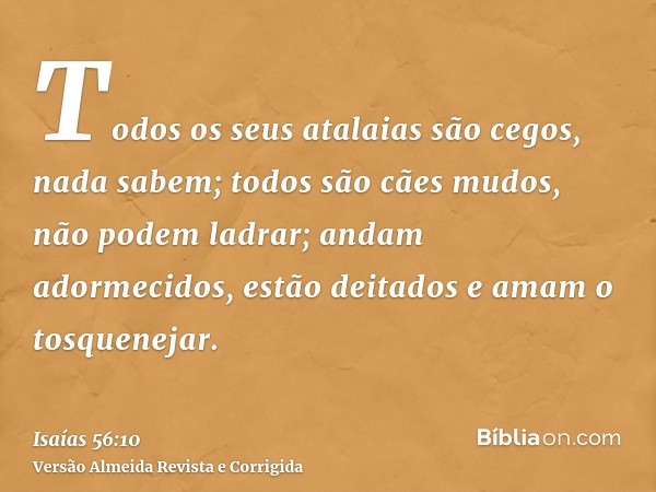 Todos os seus atalaias são cegos, nada sabem; todos são cães mudos, não podem ladrar; andam adormecidos, estão deitados e amam o tosquenejar.