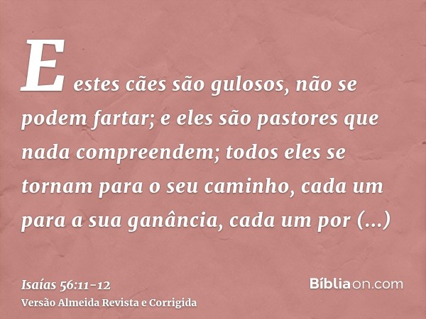 E estes cães são gulosos, não se podem fartar; e eles são pastores que nada compreendem; todos eles se tornam para o seu caminho, cada um para a sua ganância, c