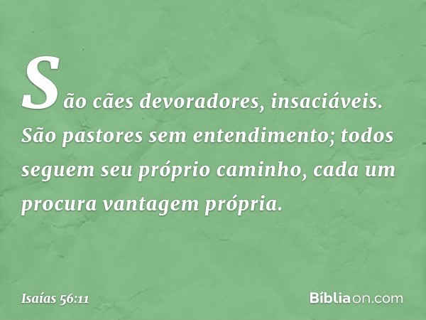 São cães devoradores, insaciáveis.
São pastores sem entendimento;
todos seguem seu próprio caminho,
cada um procura vantagem própria. -- Isaías 56:11