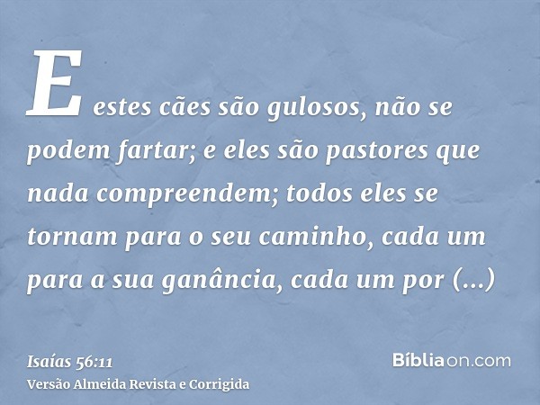 E estes cães são gulosos, não se podem fartar; e eles são pastores que nada compreendem; todos eles se tornam para o seu caminho, cada um para a sua ganância, c