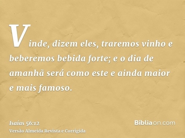 Vinde, dizem eles, traremos vinho e beberemos bebida forte; e o dia de amanhã será como este e ainda maior e mais famoso.