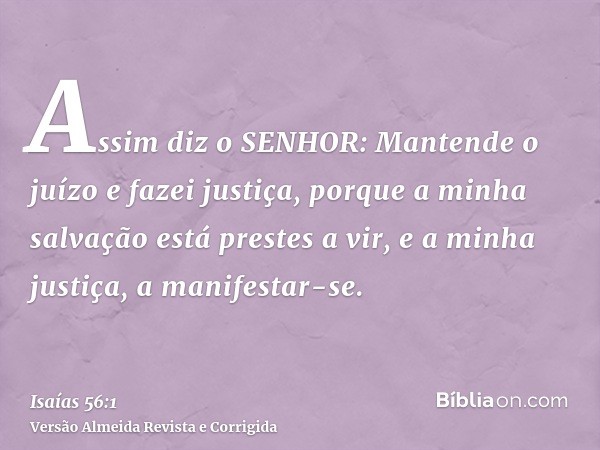 Assim diz o SENHOR: Mantende o juízo e fazei justiça, porque a minha salvação está prestes a vir, e a minha justiça, a manifestar-se.