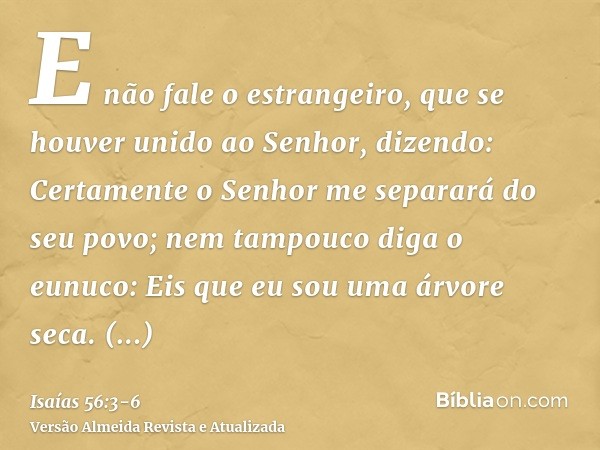 E não fale o estrangeiro, que se houver unido ao Senhor, dizendo: Certamente o Senhor me separará do seu povo; nem tampouco diga o eunuco: Eis que eu sou uma ár