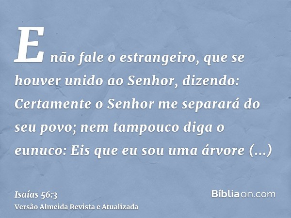 E não fale o estrangeiro, que se houver unido ao Senhor, dizendo: Certamente o Senhor me separará do seu povo; nem tampouco diga o eunuco: Eis que eu sou uma ár