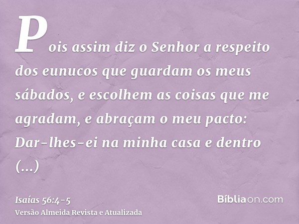 Pois assim diz o Senhor a respeito dos eunucos que guardam os meus sábados, e escolhem as coisas que me agradam, e abraçam o meu pacto:Dar-lhes-ei na minha casa