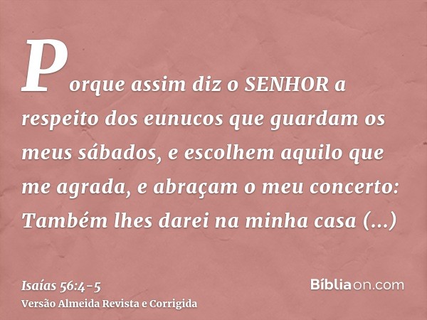 Porque assim diz o SENHOR a respeito dos eunucos que guardam os meus sábados, e escolhem aquilo que me agrada, e abraçam o meu concerto:Também lhes darei na min