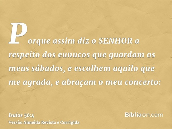 Porque assim diz o SENHOR a respeito dos eunucos que guardam os meus sábados, e escolhem aquilo que me agrada, e abraçam o meu concerto: