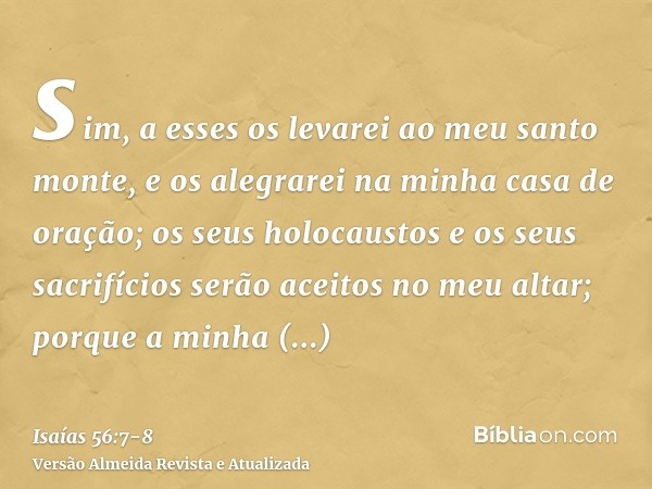 sim, a esses os levarei ao meu santo monte, e os alegrarei na minha casa de oração; os seus holocaustos e os seus sacrifícios serão aceitos no meu altar; porque