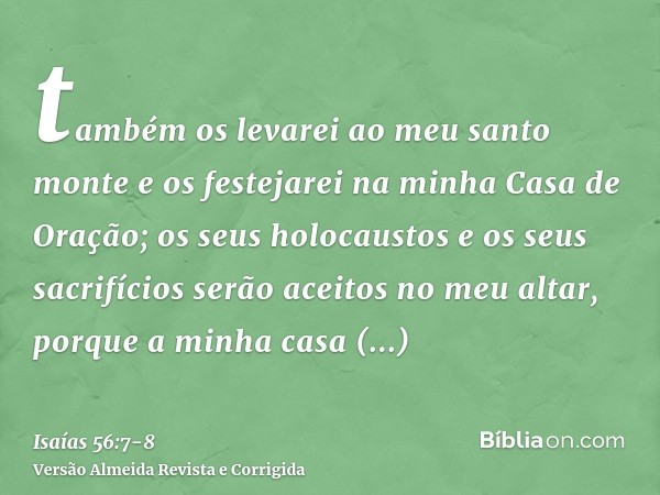 também os levarei ao meu santo monte e os festejarei na minha Casa de Oração; os seus holocaustos e os seus sacrifícios serão aceitos no meu altar, porque a min