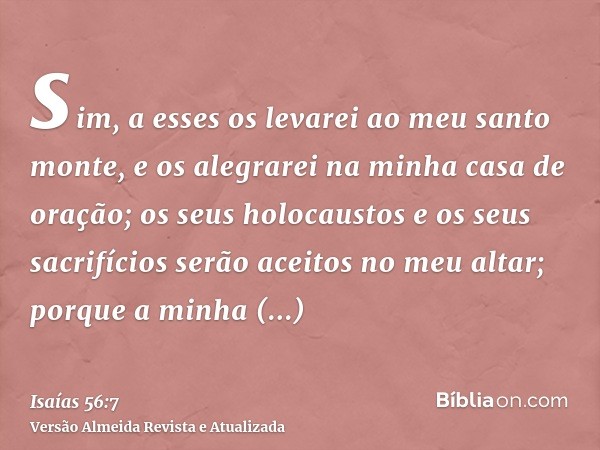 sim, a esses os levarei ao meu santo monte, e os alegrarei na minha casa de oração; os seus holocaustos e os seus sacrifícios serão aceitos no meu altar; porque