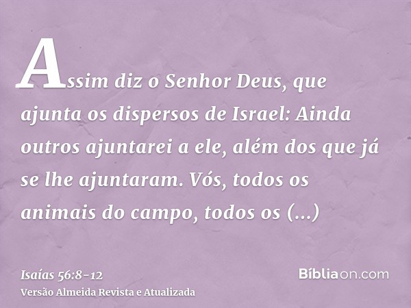 Assim diz o Senhor Deus, que ajunta os dispersos de Israel: Ainda outros ajuntarei a ele, além dos que já se lhe ajuntaram.Vós, todos os animais do campo, todos