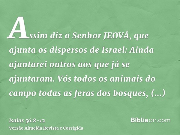 Assim diz o Senhor JEOVÁ, que ajunta os dispersos de Israel: Ainda ajuntarei outros aos que já se ajuntaram.Vós todos os animais do campo todas as feras dos bos