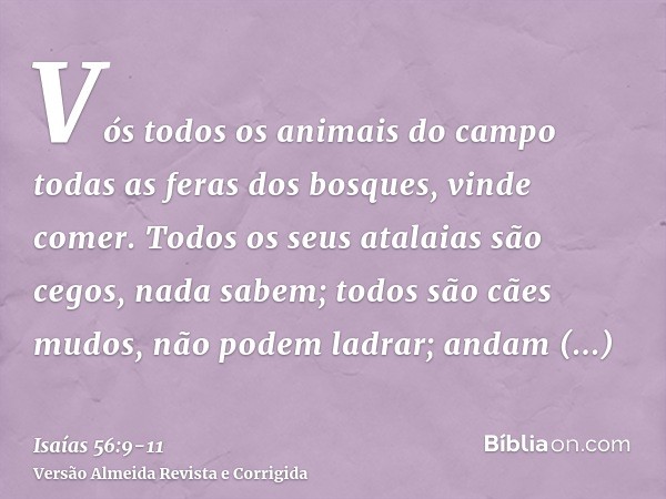 Vós todos os animais do campo todas as feras dos bosques, vinde comer.Todos os seus atalaias são cegos, nada sabem; todos são cães mudos, não podem ladrar; anda