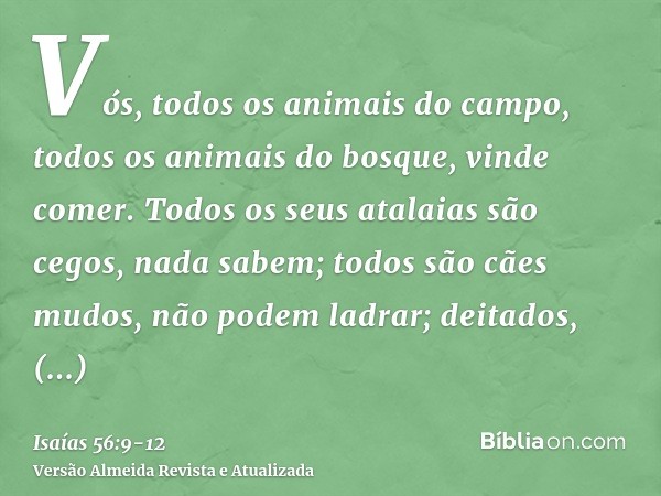 Vós, todos os animais do campo, todos os animais do bosque, vinde comer.Todos os seus atalaias são cegos, nada sabem; todos são cães mudos, não podem ladrar; de