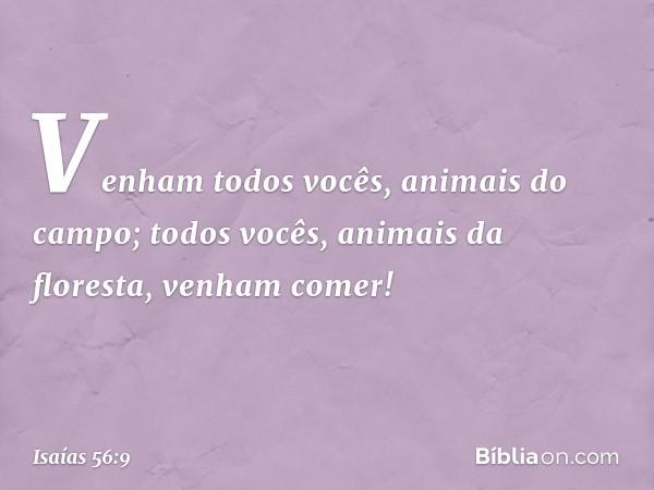 Venham todos vocês,
animais do campo;
todos vocês, animais da floresta,
venham comer! -- Isaías 56:9