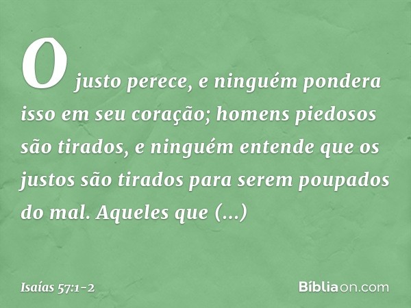 O justo perece, e ninguém pondera
isso em seu coração;
homens piedosos são tirados,
e ninguém entende
que os justos são tirados
para serem poupados do mal. Aque