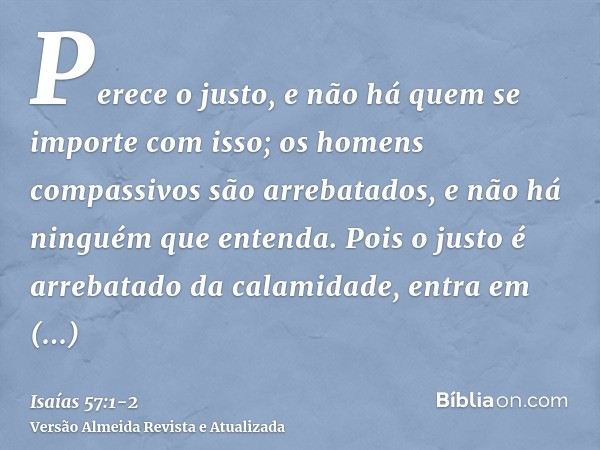 Perece o justo, e não há quem se importe com isso; os homens compassivos são arrebatados, e não há ninguém que entenda. Pois o justo é arrebatado da calamidade,