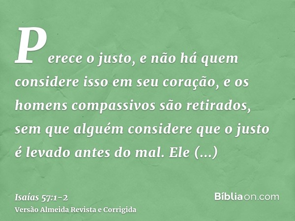 Perece o justo, e não há quem considere isso em seu coração, e os homens compassivos são retirados, sem que alguém considere que o justo é levado antes do mal.E