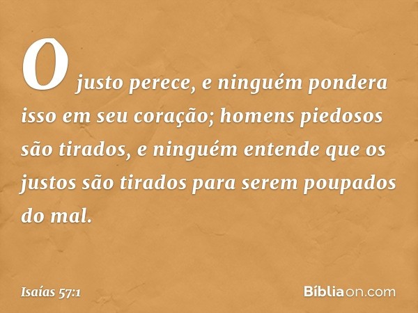 O justo perece, e ninguém pondera
isso em seu coração;
homens piedosos são tirados,
e ninguém entende
que os justos são tirados
para serem poupados do mal. -- I