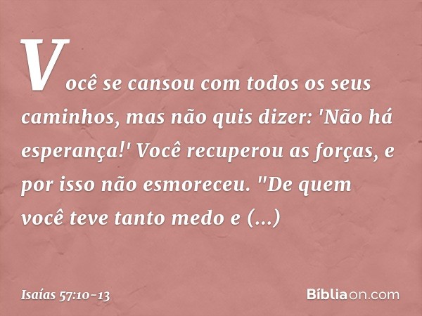 Você se cansou
com todos os seus caminhos,
mas não quis dizer: 'Não há esperança!'
Você recuperou as forças,
e por isso não esmoreceu. "De quem você teve tanto 