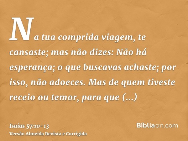 Na tua comprida viagem, te cansaste; mas não dizes: Não há esperança; o que buscavas achaste; por isso, não adoeces.Mas de quem tiveste receio ou temor, para qu