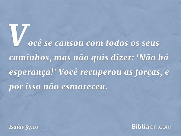 Você se cansou
com todos os seus caminhos,
mas não quis dizer: 'Não há esperança!'
Você recuperou as forças,
e por isso não esmoreceu. -- Isaías 57:10