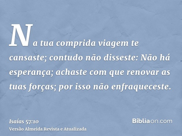 Na tua comprida viagem te cansaste; contudo não disseste: Não há esperança; achaste com que renovar as tuas forças; por isso não enfraqueceste.