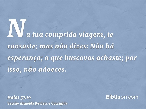 Na tua comprida viagem, te cansaste; mas não dizes: Não há esperança; o que buscavas achaste; por isso, não adoeces.