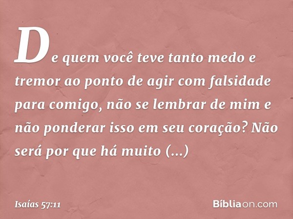 "De quem você teve tanto medo e tremor
ao ponto de agir com falsidade para comigo,
não se lembrar de mim
e não ponderar isso em seu coração?
Não será por que há