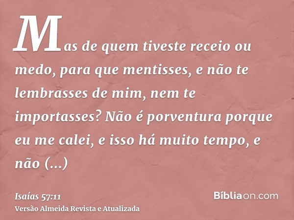 Mas de quem tiveste receio ou medo, para que mentisses, e não te lembrasses de mim, nem te importasses? Não é porventura porque eu me calei, e isso há muito tem