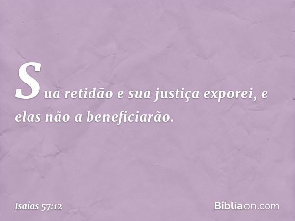 Sua retidão e sua justiça exporei,
e elas não a beneficiarão. -- Isaías 57:12