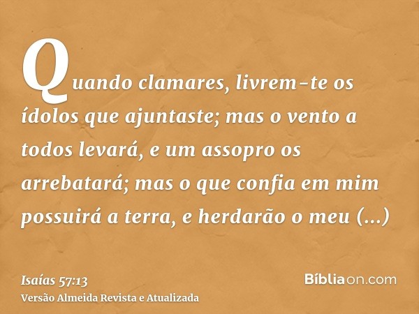 Quando clamares, livrem-te os ídolos que ajuntaste; mas o vento a todos levará, e um assopro os arrebatará; mas o que confia em mim possuirá a terra, e herdarão