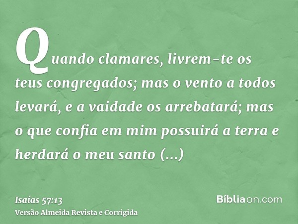 Quando clamares, livrem-te os teus congregados; mas o vento a todos levará, e a vaidade os arrebatará; mas o que confia em mim possuirá a terra e herdará o meu 