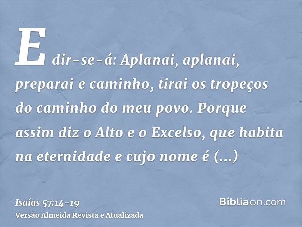 E dir-se-á: Aplanai, aplanai, preparai e caminho, tirai os tropeços do caminho do meu povo.Porque assim diz o Alto e o Excelso, que habita na eternidade e cujo 