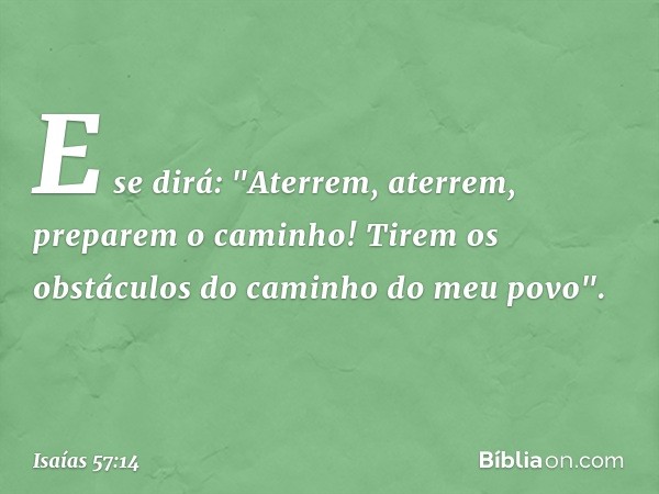 E se dirá:
"Aterrem, aterrem, preparem o caminho!
Tirem os obstáculos do caminho do meu povo". -- Isaías 57:14