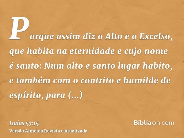 Porque assim diz o Alto e o Excelso, que habita na eternidade e cujo nome é santo: Num alto e santo lugar habito, e também com o contrito e humilde de espírito,