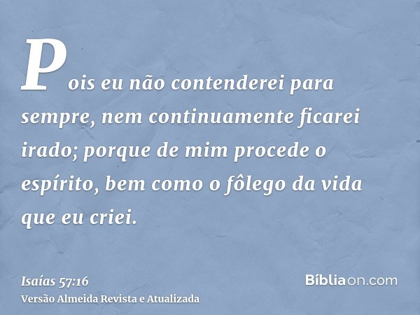 Pois eu não contenderei para sempre, nem continuamente ficarei irado; porque de mim procede o espírito, bem como o fôlego da vida que eu criei.