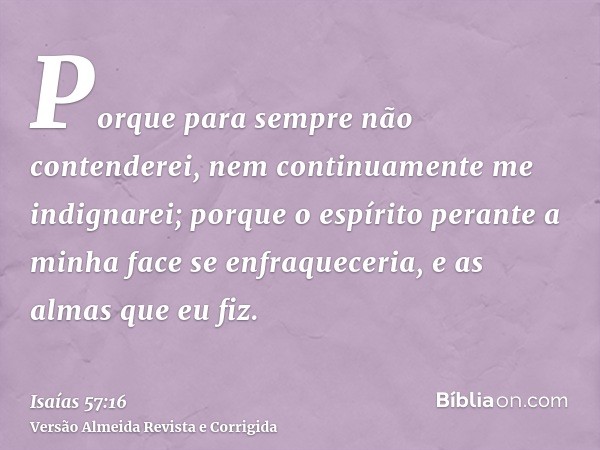 Porque para sempre não contenderei, nem continuamente me indignarei; porque o espírito perante a minha face se enfraqueceria, e as almas que eu fiz.