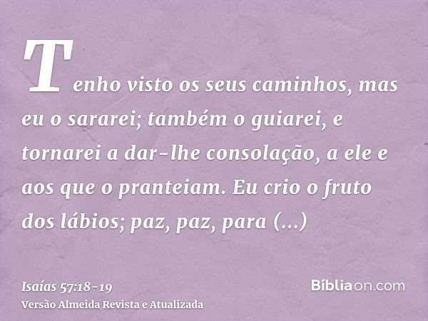 Tenho visto os seus caminhos, mas eu o sararei; também o guiarei, e tornarei a dar-lhe consolação, a ele e aos que o pranteiam.Eu crio o fruto dos lábios; paz, 