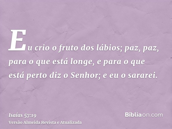 Eu crio o fruto dos lábios; paz, paz, para o que está longe, e para o que está perto diz o Senhor; e eu o sararei.