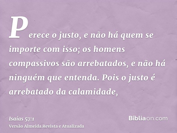 Perece o justo, e não há quem se importe com isso; os homens compassivos são arrebatados, e não há ninguém que entenda. Pois o justo é arrebatado da calamidade,