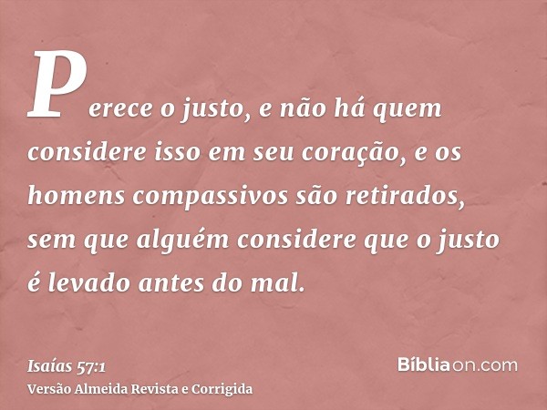 Perece o justo, e não há quem considere isso em seu coração, e os homens compassivos são retirados, sem que alguém considere que o justo é levado antes do mal.