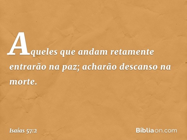 Aqueles que andam retamente
entrarão na paz;
acharão descanso na morte. -- Isaías 57:2